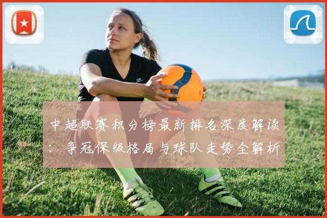 中超联赛积分榜最新排名深度解读:争冠保级格局与球队走势全解析