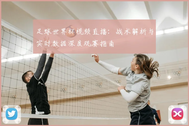 足球世界杯视频直播：战术解析与实时数据深度观赛指南