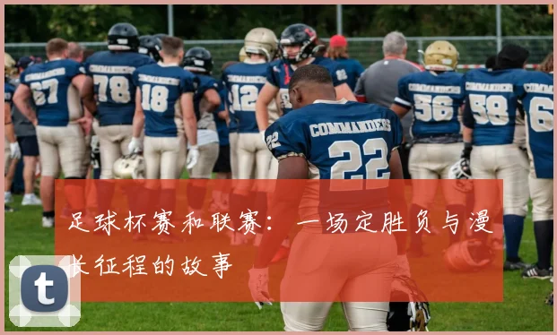 足球杯赛和联赛：一场定胜负与漫长征程的故事