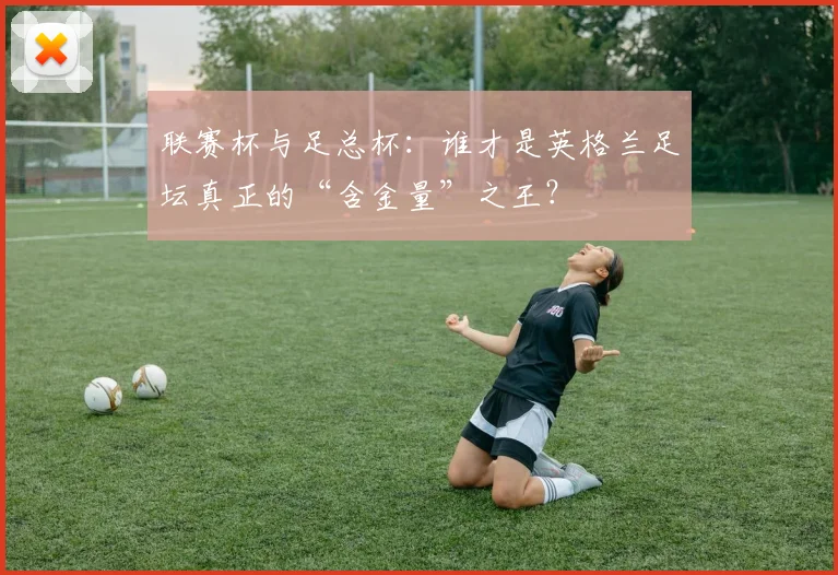 联赛杯与足总杯：谁才是英格兰足坛真正的“含金量”之王？