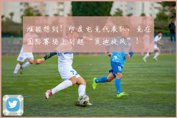 谁能想到!印度电竞代表队,竟在国际赛场上刮起“莫迪旋风”!