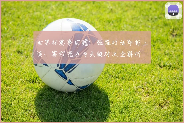 世界杯赛事前瞻:强强对话即将上演,赛程亮点与关键对决全解析
