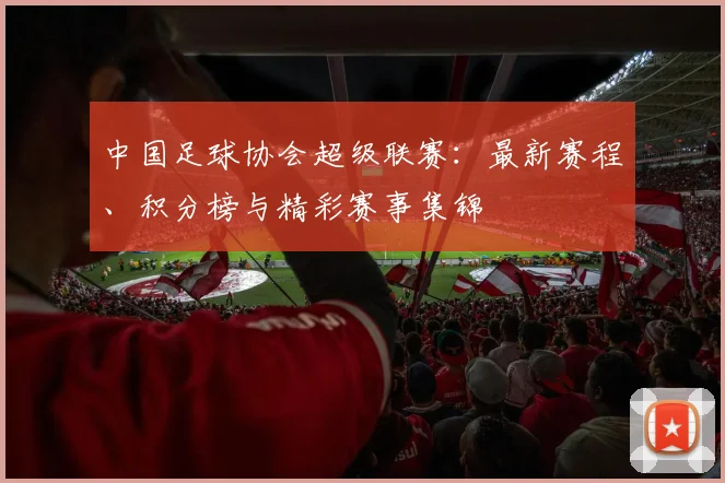 中国足球协会超级联赛:最新赛程、积分榜与精彩赛事集锦