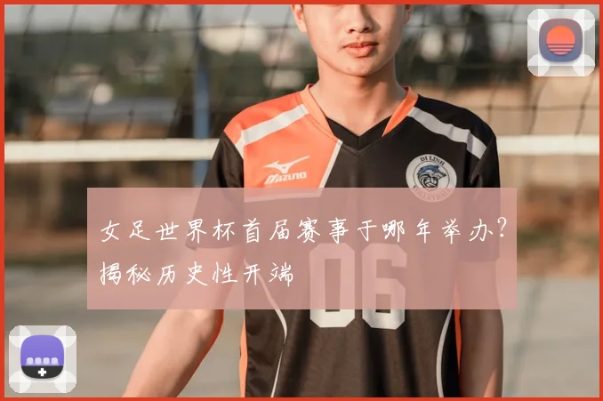 女足世界杯首届赛事于哪年举办？揭秘历史性开端