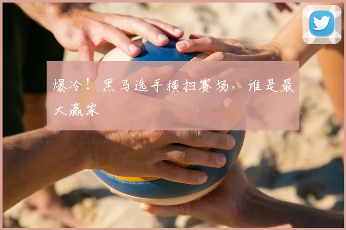 爆冷!黑马选手横扫赛场,谁是最大赢家