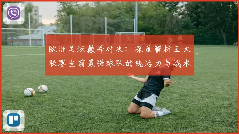 欧洲足坛巅峰对决:深度解析五大联赛当前最强球队的统治力与战术奥秘