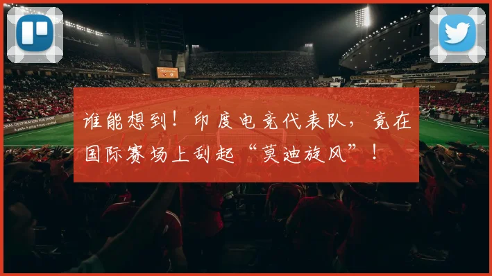 谁能想到！印度电竞代表队，竟在国际赛场上刮起“莫迪旋风”！