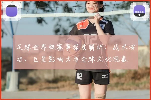 足球世界级赛事深度解析：战术演进、巨星影响力与全球文化现象