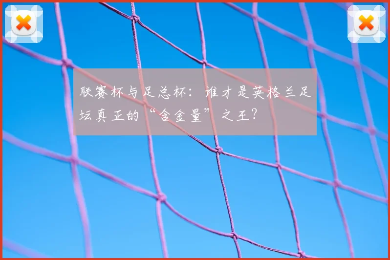 联赛杯与足总杯:谁才是英格兰足坛真正的“含金量”之王?