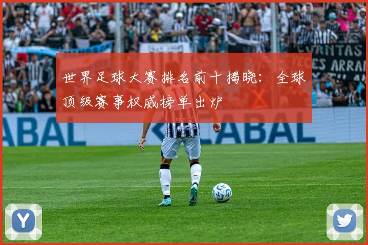 世界足球大赛排名前十揭晓:全球顶级赛事权威榜单出炉