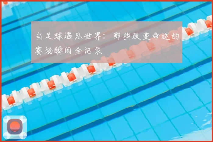 当足球遇见世界:那些改变命运的赛场瞬间全记录
