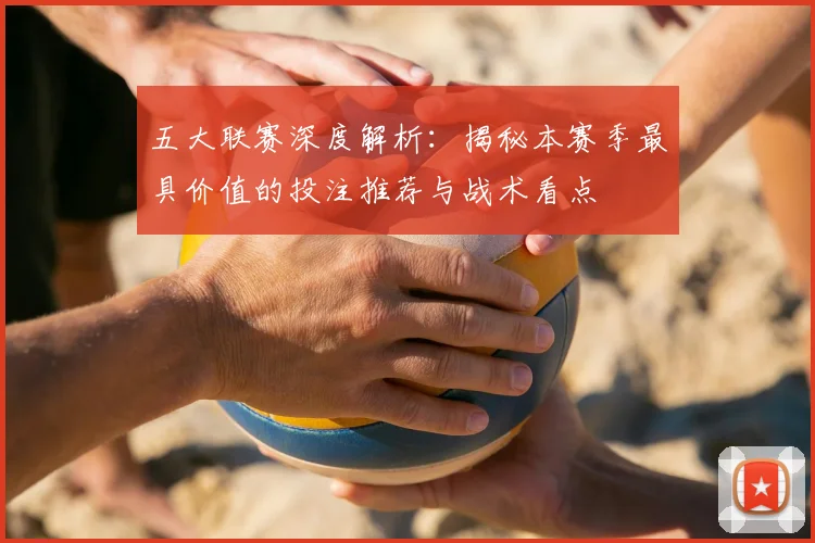 五大联赛深度解析：揭秘本赛季最具价值的投注推荐与战术看点