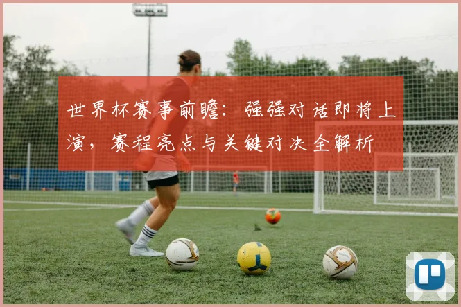 世界杯赛事前瞻：强强对话即将上演，赛程亮点与关键对决全解析