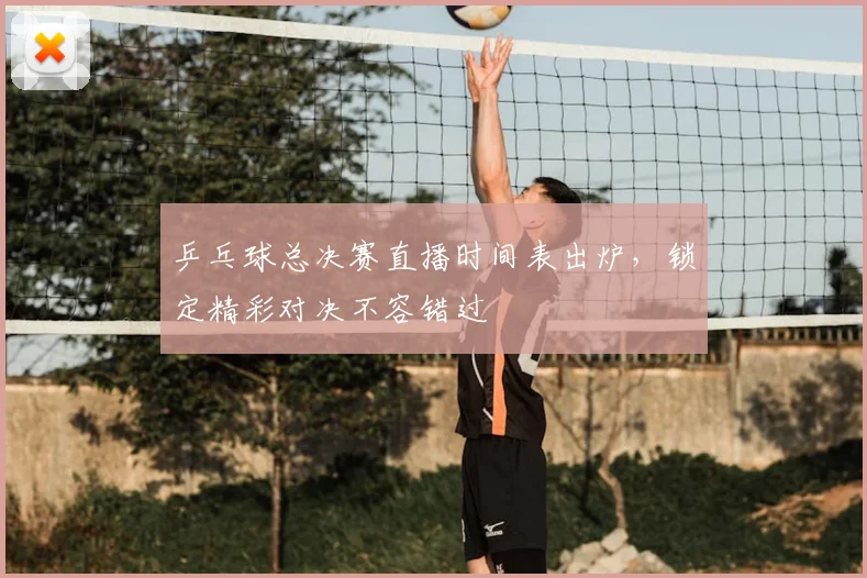 乒乓球总决赛直播时间表出炉,锁定精彩对决不容错过
