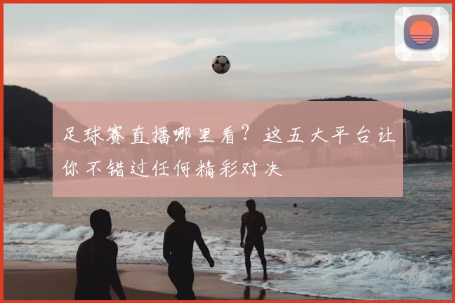 足球赛直播哪里看？这五大平台让你不错过任何精彩对决