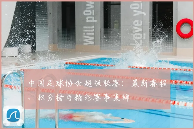 中国足球协会超级联赛：最新赛程、积分榜与精彩赛事集锦