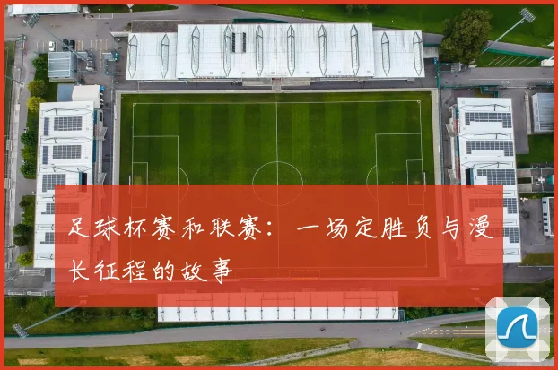 足球杯赛和联赛:一场定胜负与漫长征程的故事