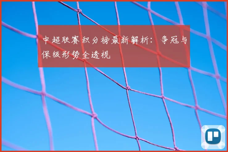 中超联赛积分榜最新解析：争冠与保级形势全透视
