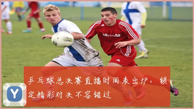 乒乓球总决赛直播时间表出炉，锁定精彩对决不容错过