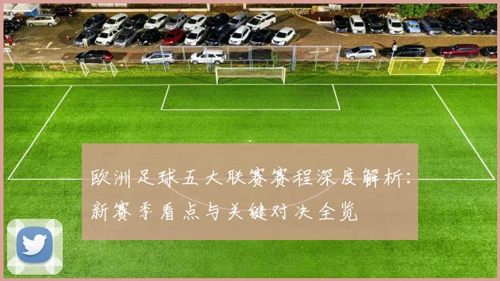 欧洲足球五大联赛赛程深度解析:新赛季看点与关键对决全览