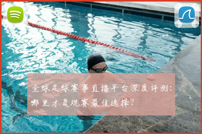 全球足球赛事直播平台深度评测：哪里才是观赛最佳选择？