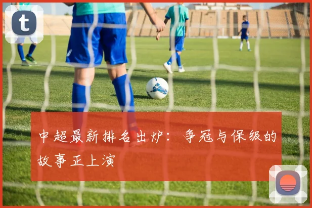 中超最新排名出炉:争冠与保级的故事正上演
