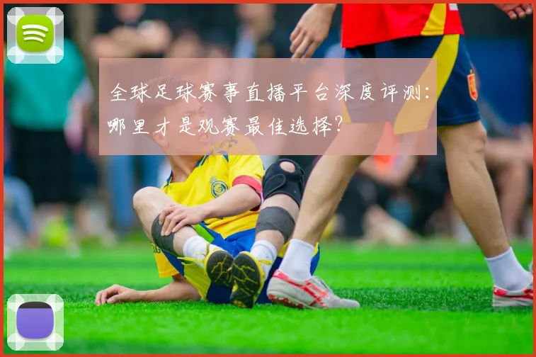 全球足球赛事直播平台深度评测:哪里才是观赛最佳选择?
