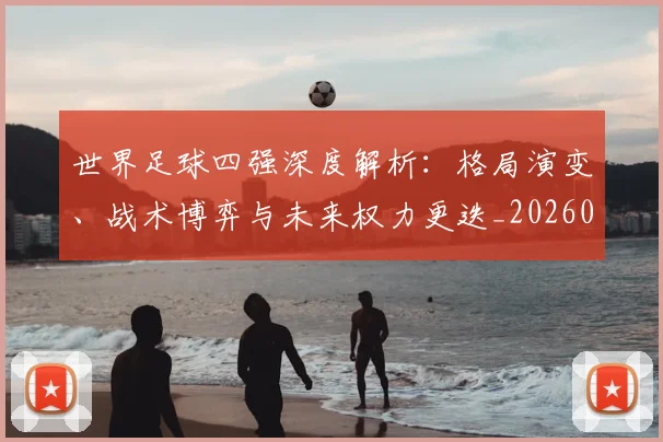 世界足球四强深度解析：格局演变、战术博弈与未来权力更迭_20260609201411
